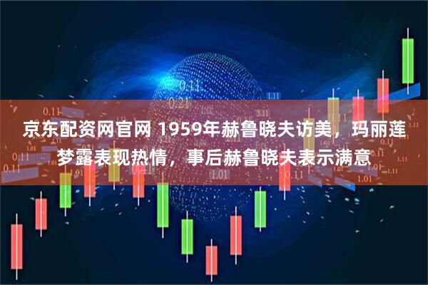 京东配资网官网 1959年赫鲁晓夫访美，玛丽莲梦露表现热情，事后赫鲁晓夫表示满意