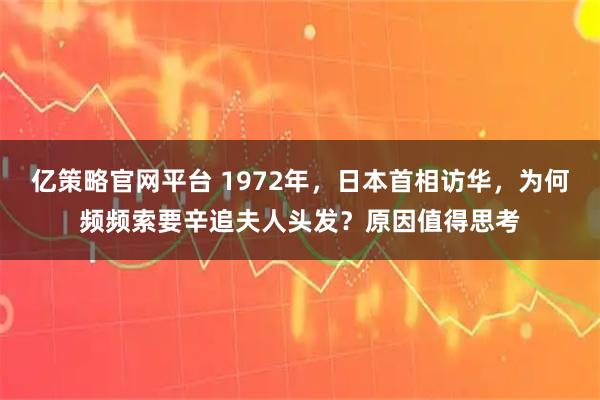 亿策略官网平台 1972年，日本首相访华，为何频频索要辛追夫人头发？原因值得思考