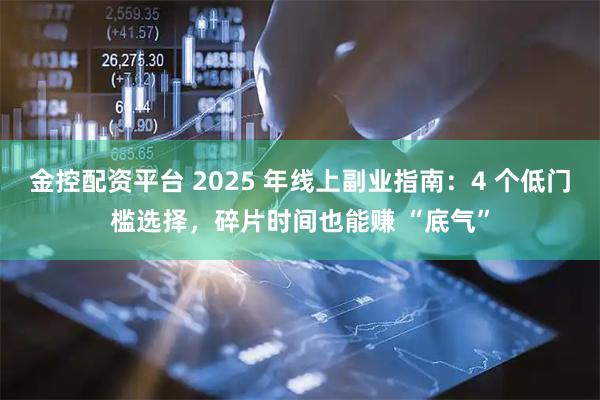 金控配资平台 2025 年线上副业指南：4 个低门槛选择，碎片时间也能赚 “底气”