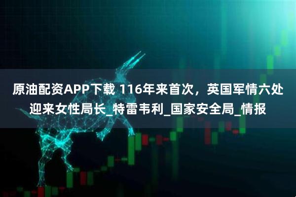 原油配资APP下载 116年来首次，英国军情六处迎来女性局长_特雷韦利_国家安全局_情报