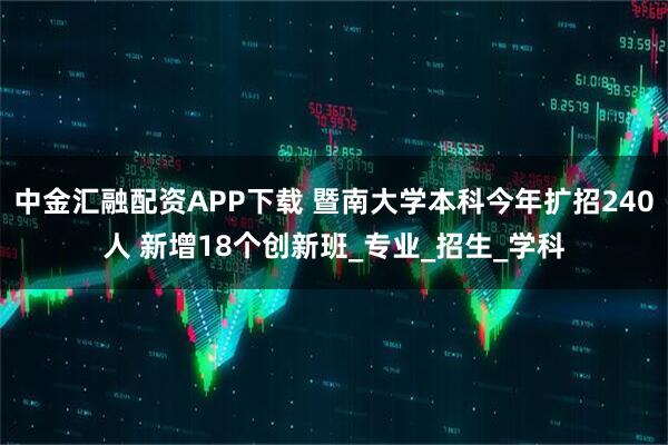 中金汇融配资APP下载 暨南大学本科今年扩招240人 新增18个创新班_专业_招生_学科