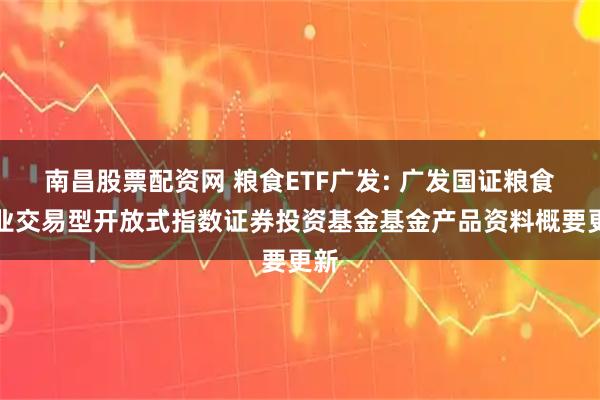 南昌股票配资网 粮食ETF广发: 广发国证粮食产业交易型开放式指数证券投资基金基金产品资料概要更新