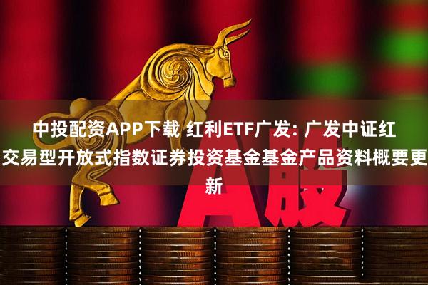 中投配资APP下载 红利ETF广发: 广发中证红利交易型开放式指数证券投资基金基金产品资料概要更新