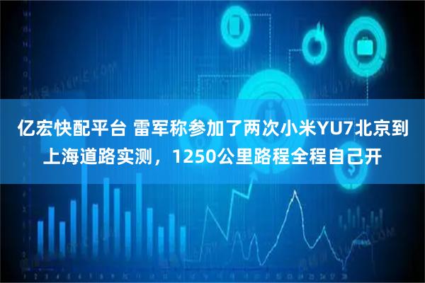 亿宏快配平台 雷军称参加了两次小米YU7北京到上海道路实测，1250公里路程全程自己开