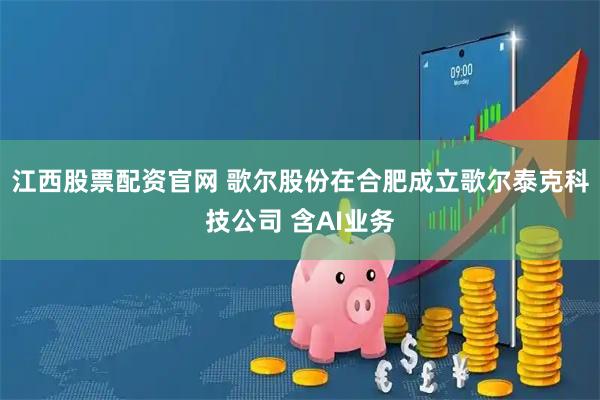 江西股票配资官网 歌尔股份在合肥成立歌尔泰克科技公司 含AI业务