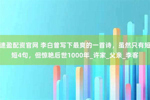 速盈配资官网 李白曾写下最爽的一首诗,虽然只有短短4句,但惊艳后世1000年_许家_父亲_李客