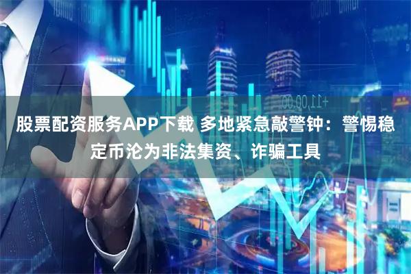 股票配资服务APP下载 多地紧急敲警钟：警惕稳定币沦为非法集资、诈骗工具