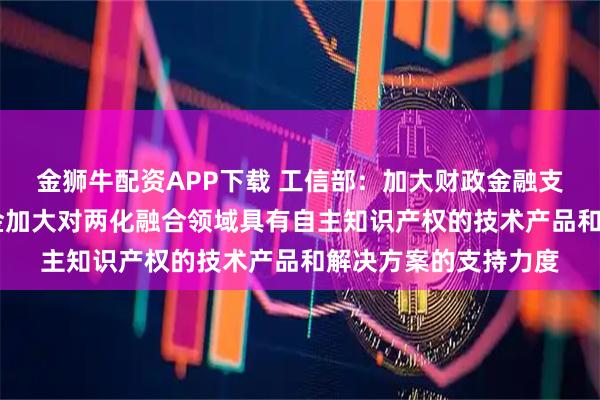 金狮牛配资APP下载 工信部：加大财政金融支持力度 引导产业基金加大对两化融合领域具有自主知识产权的技术产品和解决方案的支持力度