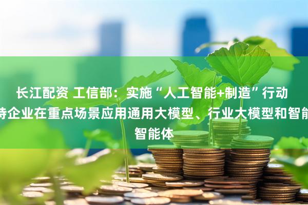 长江配资 工信部：实施“人工智能+制造”行动 支持企业在重点场景应用通用大模型、行业大模型和智能体