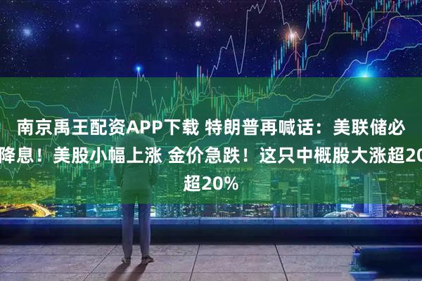 南京禹王配资APP下载 特朗普再喊话:美联储必须降息!美股小幅上涨 金价急跌!这只中概股大涨超20%