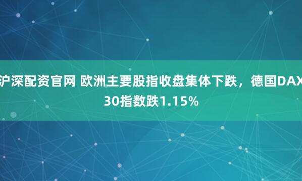 沪深配资官网 欧洲主要股指收盘集体下跌，德国DAX30指数跌1.15%